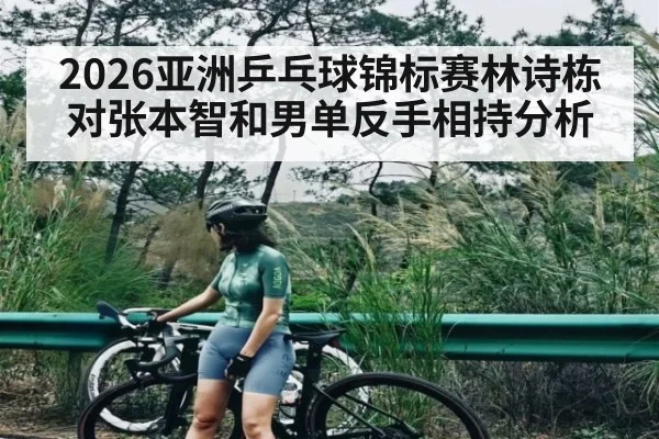 2026亚洲乒乓球锦标赛林诗栋对张本智和男单反手相持分析